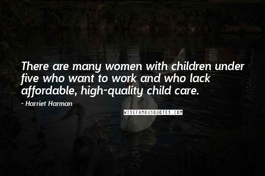 Harriet Harman Quotes: There are many women with children under five who want to work and who lack affordable, high-quality child care.