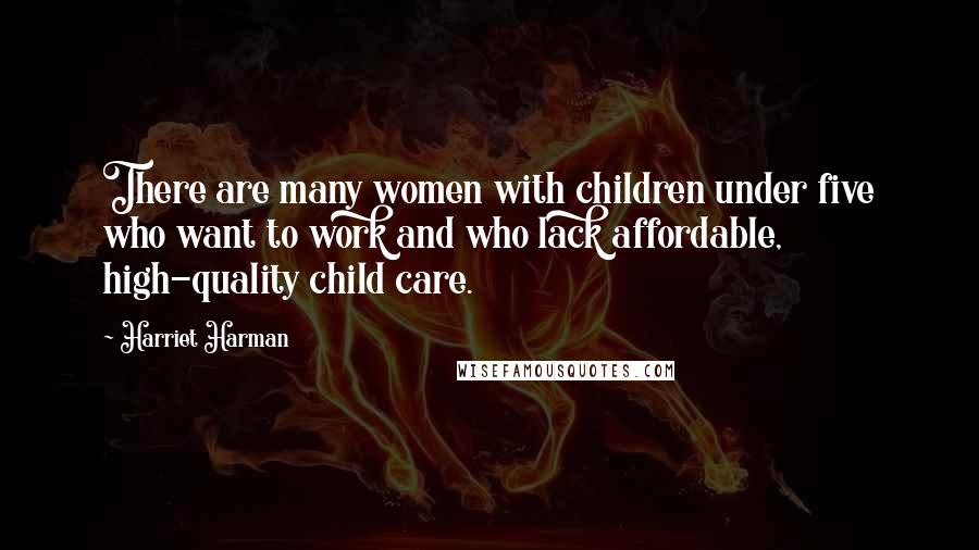 Harriet Harman Quotes: There are many women with children under five who want to work and who lack affordable, high-quality child care.