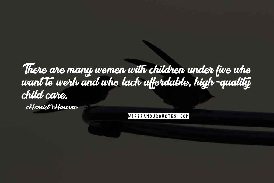 Harriet Harman Quotes: There are many women with children under five who want to work and who lack affordable, high-quality child care.