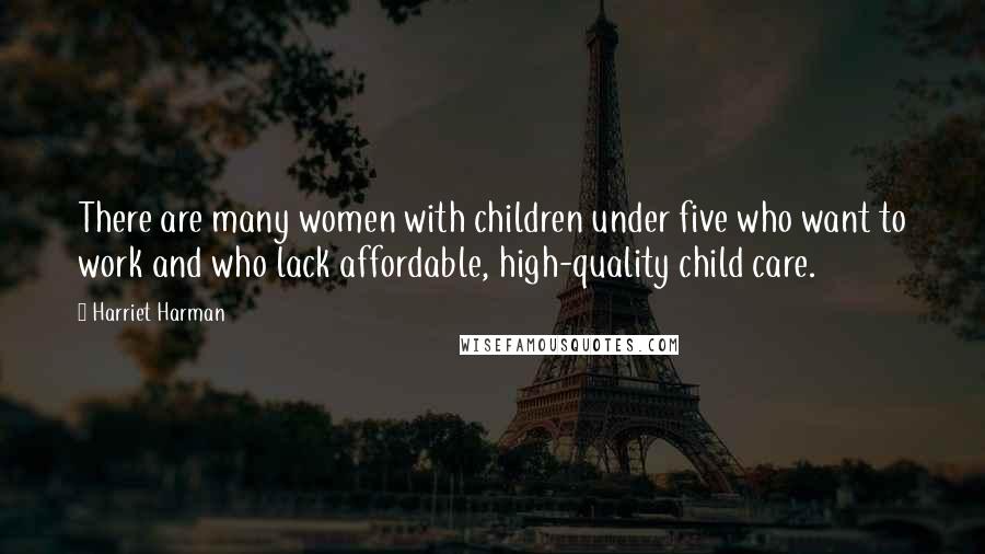 Harriet Harman Quotes: There are many women with children under five who want to work and who lack affordable, high-quality child care.