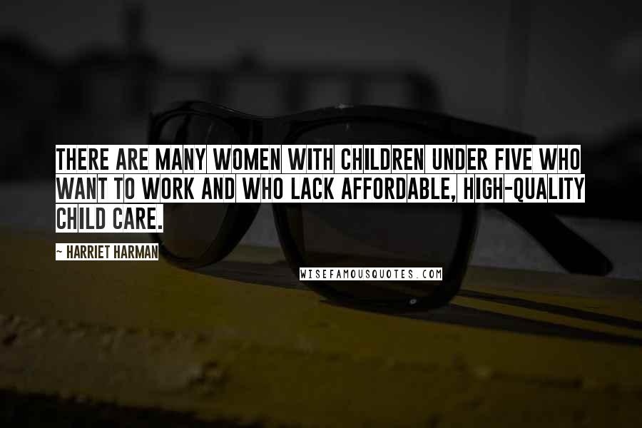 Harriet Harman Quotes: There are many women with children under five who want to work and who lack affordable, high-quality child care.