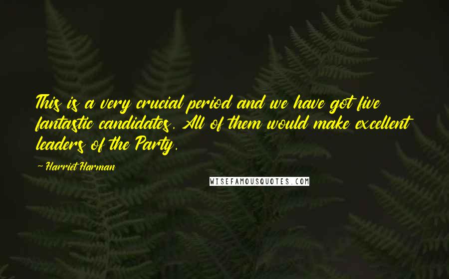 Harriet Harman Quotes: This is a very crucial period and we have got five fantastic candidates. All of them would make excellent leaders of the Party.