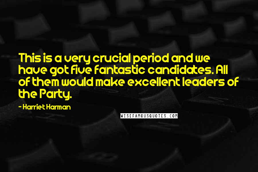 Harriet Harman Quotes: This is a very crucial period and we have got five fantastic candidates. All of them would make excellent leaders of the Party.