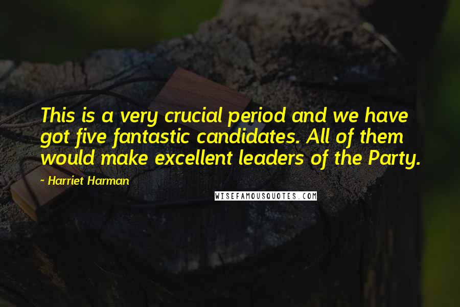 Harriet Harman Quotes: This is a very crucial period and we have got five fantastic candidates. All of them would make excellent leaders of the Party.