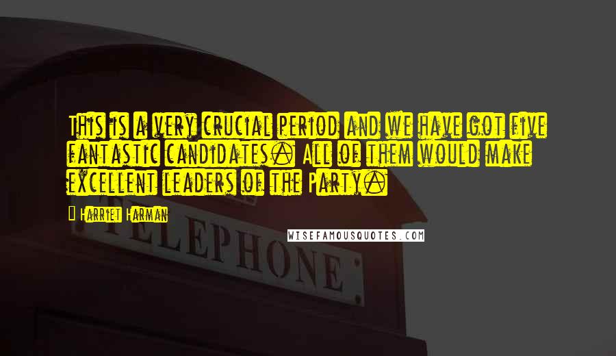 Harriet Harman Quotes: This is a very crucial period and we have got five fantastic candidates. All of them would make excellent leaders of the Party.