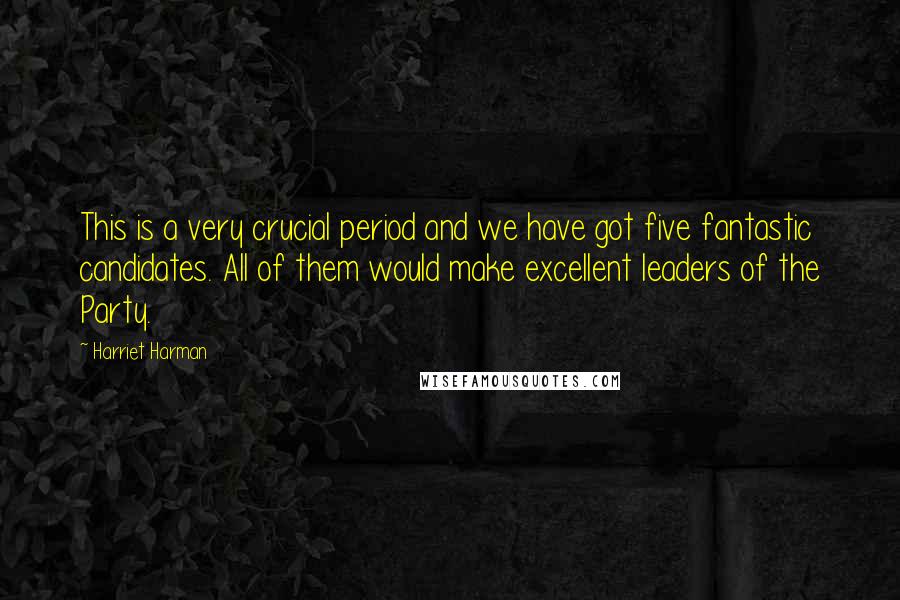 Harriet Harman Quotes: This is a very crucial period and we have got five fantastic candidates. All of them would make excellent leaders of the Party.