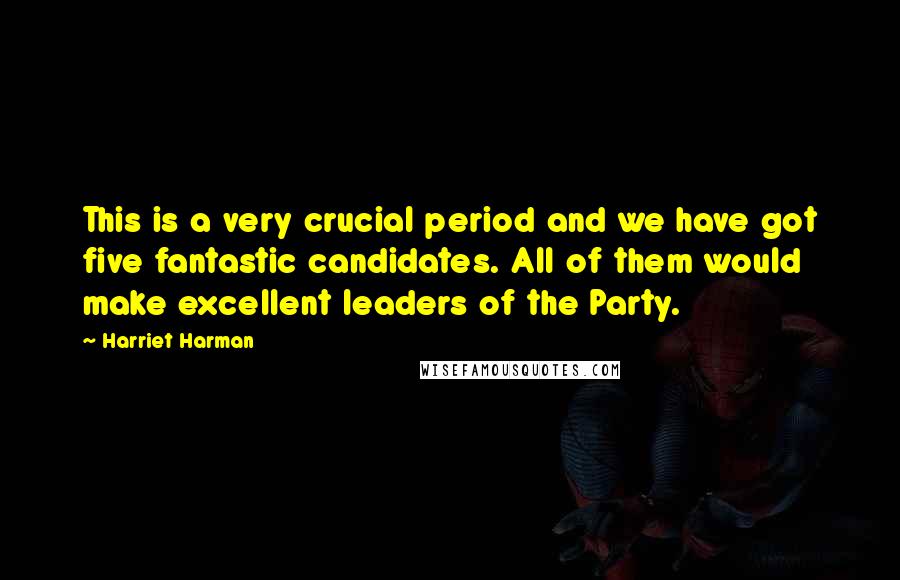 Harriet Harman Quotes: This is a very crucial period and we have got five fantastic candidates. All of them would make excellent leaders of the Party.