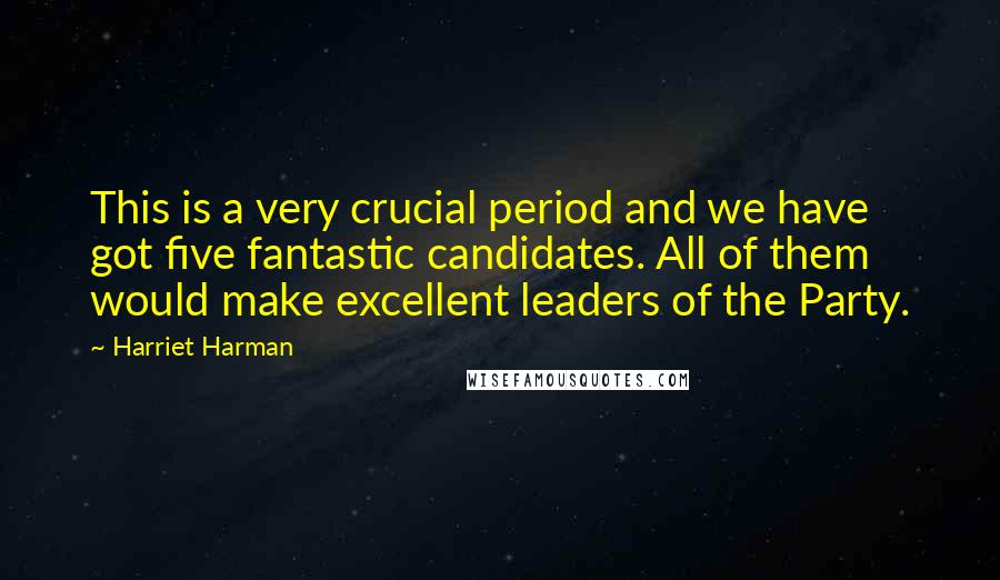 Harriet Harman Quotes: This is a very crucial period and we have got five fantastic candidates. All of them would make excellent leaders of the Party.