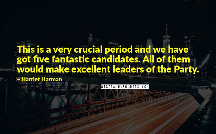 Harriet Harman Quotes: This is a very crucial period and we have got five fantastic candidates. All of them would make excellent leaders of the Party.