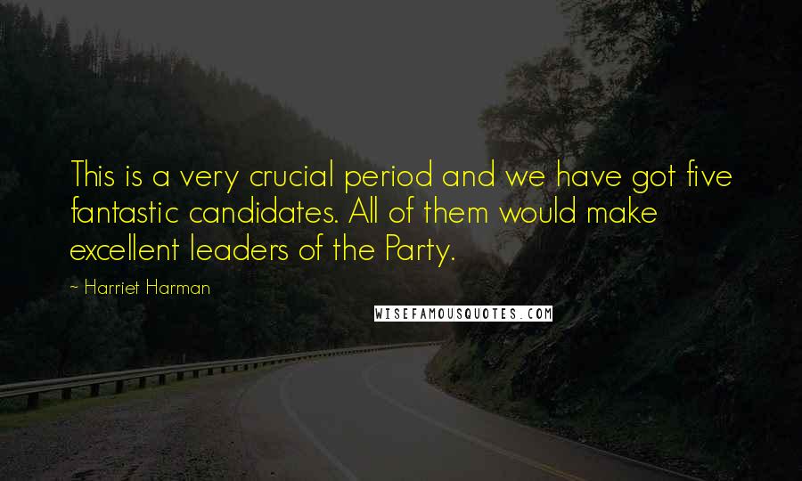 Harriet Harman Quotes: This is a very crucial period and we have got five fantastic candidates. All of them would make excellent leaders of the Party.