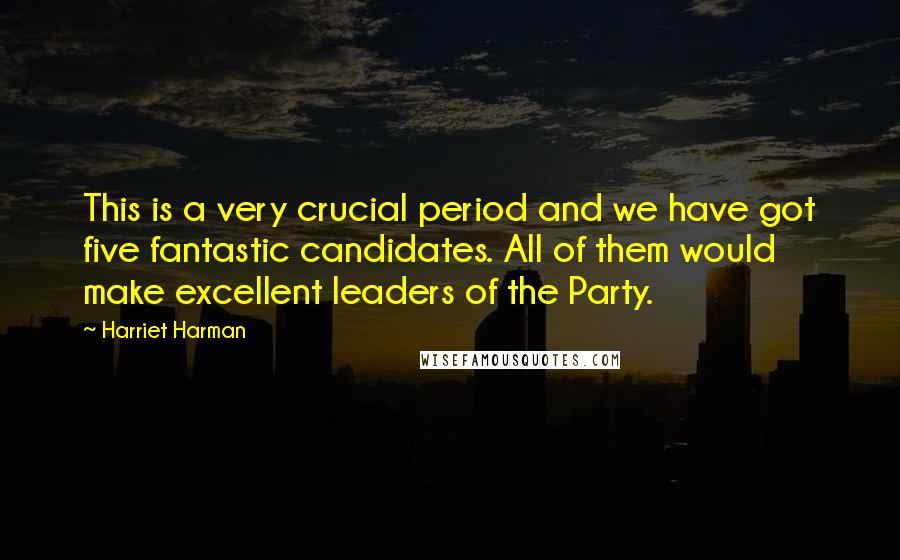 Harriet Harman Quotes: This is a very crucial period and we have got five fantastic candidates. All of them would make excellent leaders of the Party.