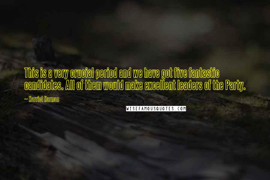 Harriet Harman Quotes: This is a very crucial period and we have got five fantastic candidates. All of them would make excellent leaders of the Party.