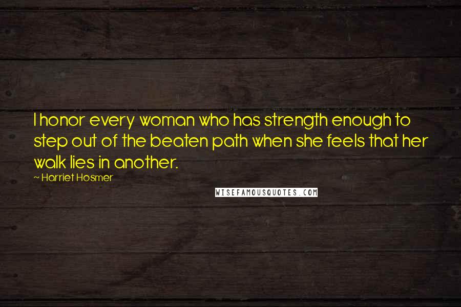 Harriet Hosmer Quotes: I honor every woman who has strength enough to step out of the beaten path when she feels that her walk lies in another.