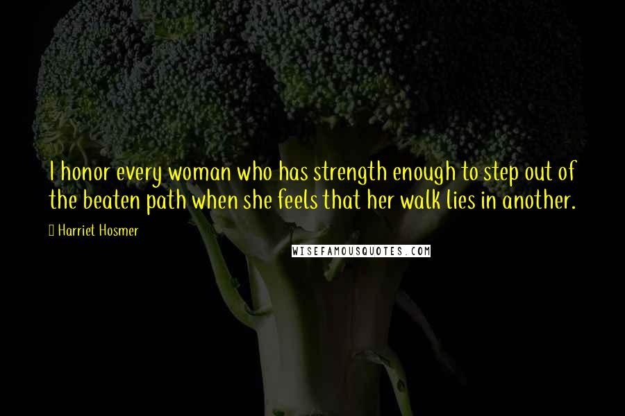 Harriet Hosmer Quotes: I honor every woman who has strength enough to step out of the beaten path when she feels that her walk lies in another.