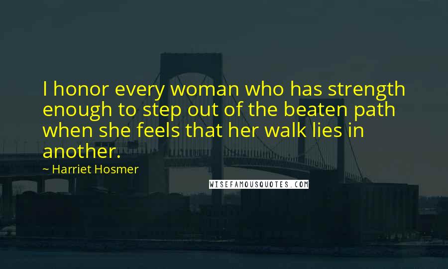 Harriet Hosmer Quotes: I honor every woman who has strength enough to step out of the beaten path when she feels that her walk lies in another.