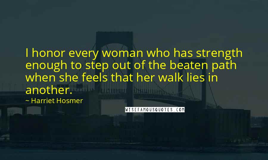 Harriet Hosmer Quotes: I honor every woman who has strength enough to step out of the beaten path when she feels that her walk lies in another.