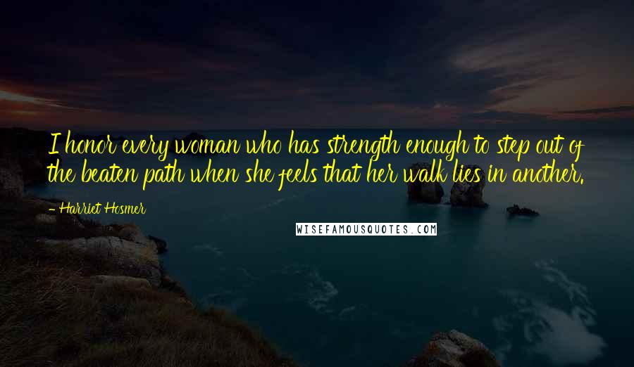 Harriet Hosmer Quotes: I honor every woman who has strength enough to step out of the beaten path when she feels that her walk lies in another.