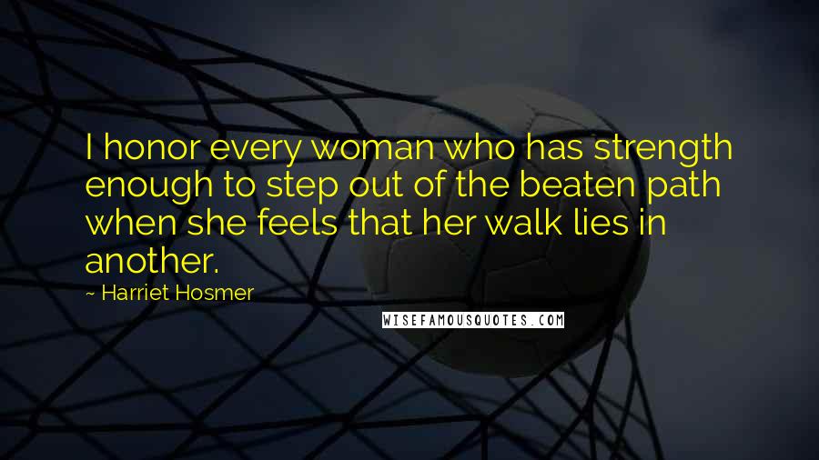 Harriet Hosmer Quotes: I honor every woman who has strength enough to step out of the beaten path when she feels that her walk lies in another.