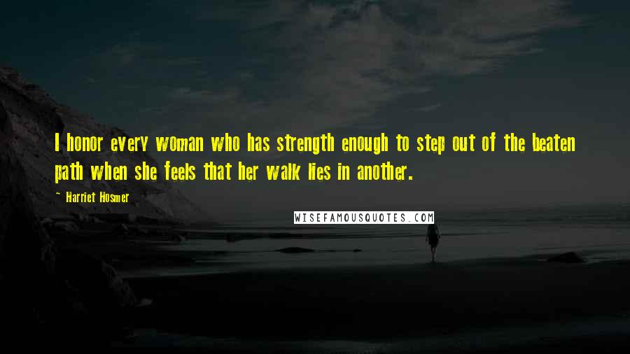 Harriet Hosmer Quotes: I honor every woman who has strength enough to step out of the beaten path when she feels that her walk lies in another.