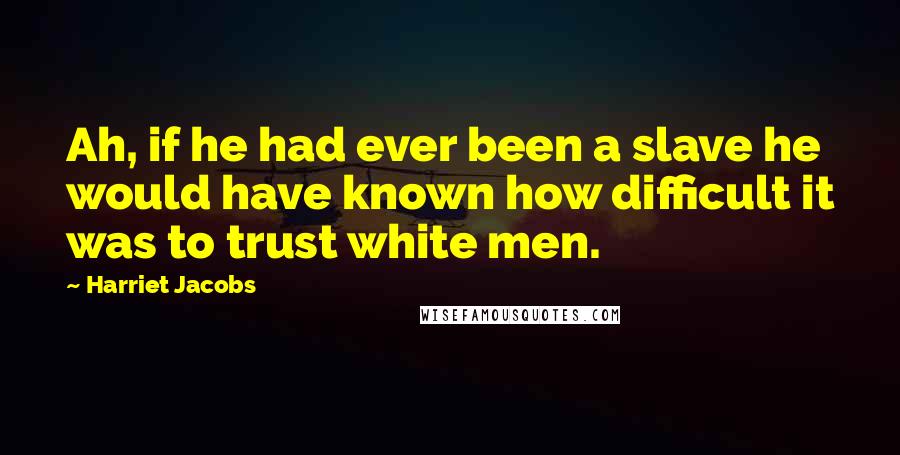 Harriet Jacobs Quotes: Ah, if he had ever been a slave he would have known how difficult it was to trust white men.
