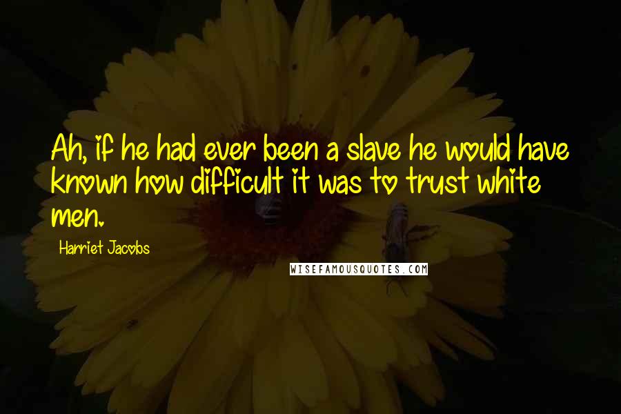 Harriet Jacobs Quotes: Ah, if he had ever been a slave he would have known how difficult it was to trust white men.