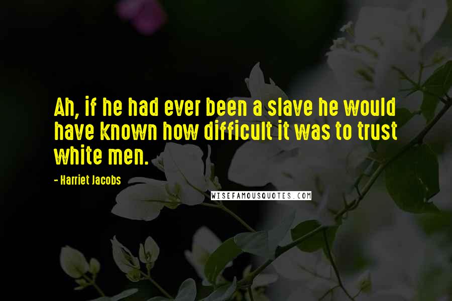 Harriet Jacobs Quotes: Ah, if he had ever been a slave he would have known how difficult it was to trust white men.