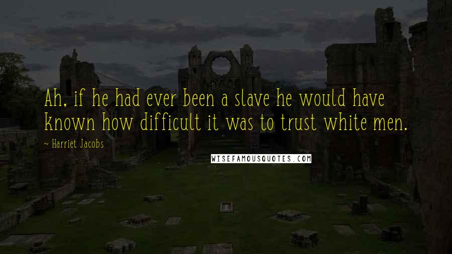 Harriet Jacobs Quotes: Ah, if he had ever been a slave he would have known how difficult it was to trust white men.