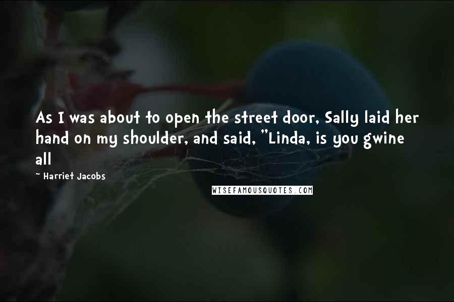 Harriet Jacobs Quotes: As I was about to open the street door, Sally laid her hand on my shoulder, and said, "Linda, is you gwine all