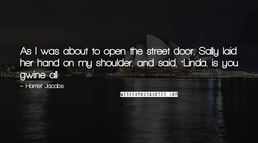 Harriet Jacobs Quotes: As I was about to open the street door, Sally laid her hand on my shoulder, and said, "Linda, is you gwine all