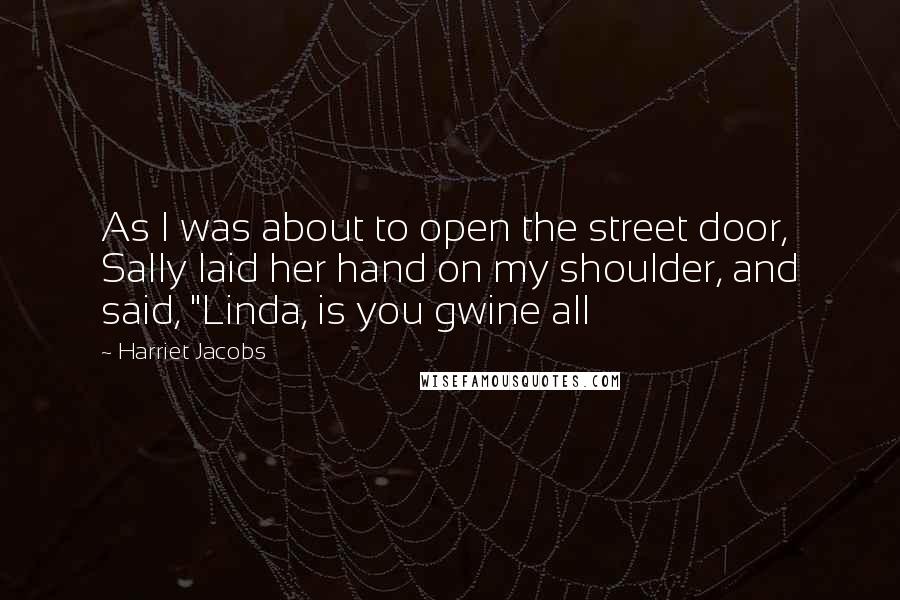 Harriet Jacobs Quotes: As I was about to open the street door, Sally laid her hand on my shoulder, and said, "Linda, is you gwine all