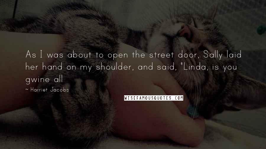 Harriet Jacobs Quotes: As I was about to open the street door, Sally laid her hand on my shoulder, and said, "Linda, is you gwine all