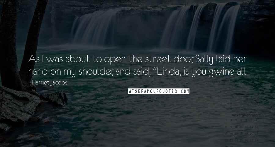 Harriet Jacobs Quotes: As I was about to open the street door, Sally laid her hand on my shoulder, and said, "Linda, is you gwine all