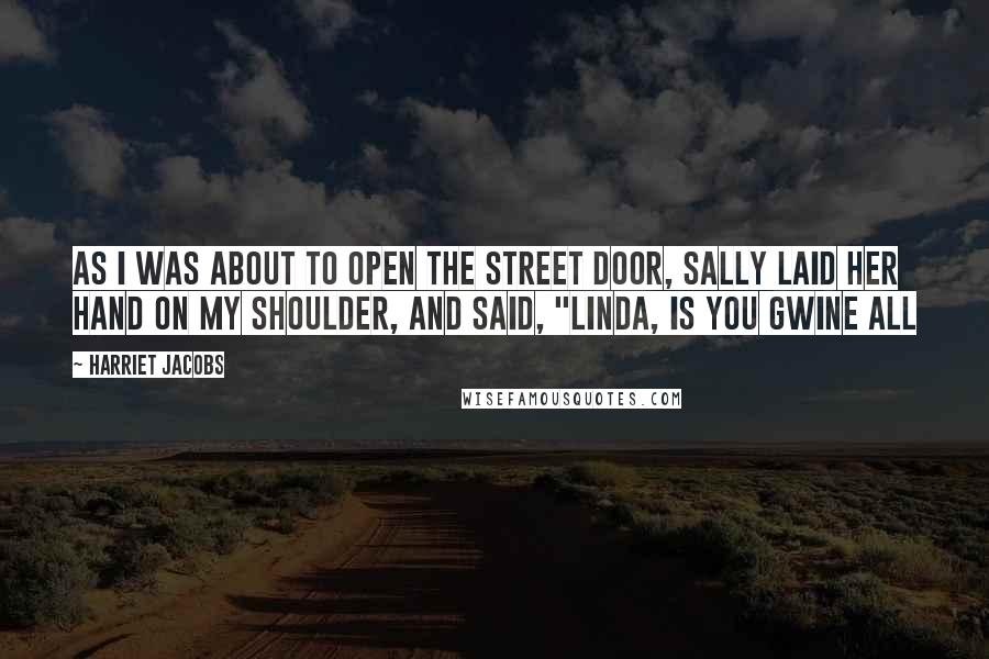 Harriet Jacobs Quotes: As I was about to open the street door, Sally laid her hand on my shoulder, and said, "Linda, is you gwine all