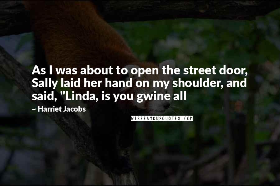 Harriet Jacobs Quotes: As I was about to open the street door, Sally laid her hand on my shoulder, and said, "Linda, is you gwine all