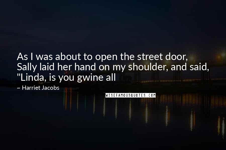 Harriet Jacobs Quotes: As I was about to open the street door, Sally laid her hand on my shoulder, and said, "Linda, is you gwine all