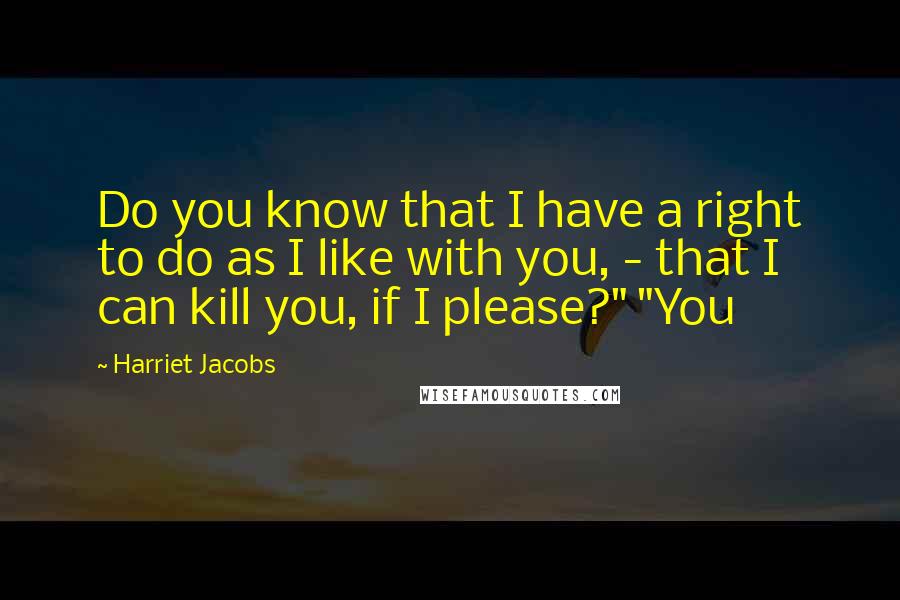 Harriet Jacobs Quotes: Do you know that I have a right to do as I like with you, - that I can kill you, if I please?" "You