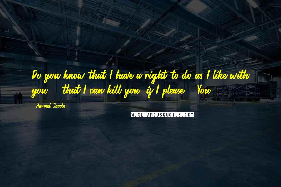 Harriet Jacobs Quotes: Do you know that I have a right to do as I like with you, - that I can kill you, if I please?" "You