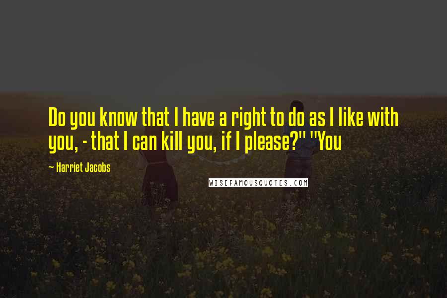 Harriet Jacobs Quotes: Do you know that I have a right to do as I like with you, - that I can kill you, if I please?" "You