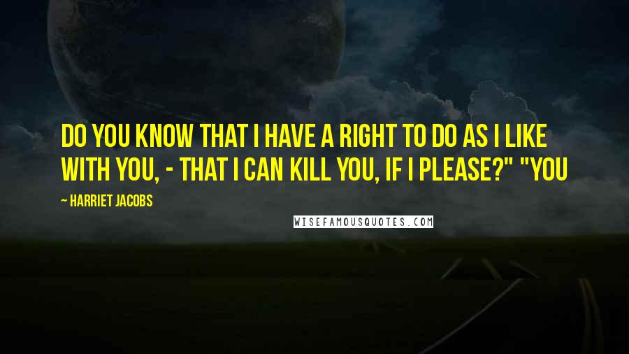 Harriet Jacobs Quotes: Do you know that I have a right to do as I like with you, - that I can kill you, if I please?" "You