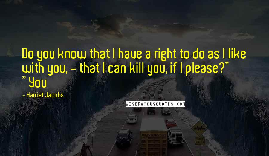 Harriet Jacobs Quotes: Do you know that I have a right to do as I like with you, - that I can kill you, if I please?" "You