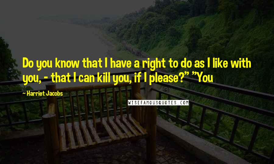 Harriet Jacobs Quotes: Do you know that I have a right to do as I like with you, - that I can kill you, if I please?" "You