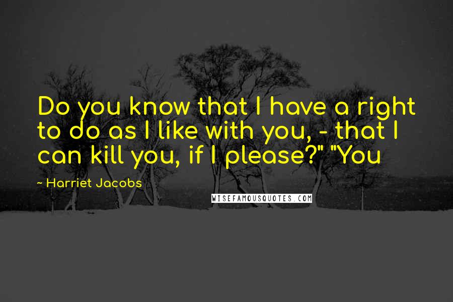 Harriet Jacobs Quotes: Do you know that I have a right to do as I like with you, - that I can kill you, if I please?" "You