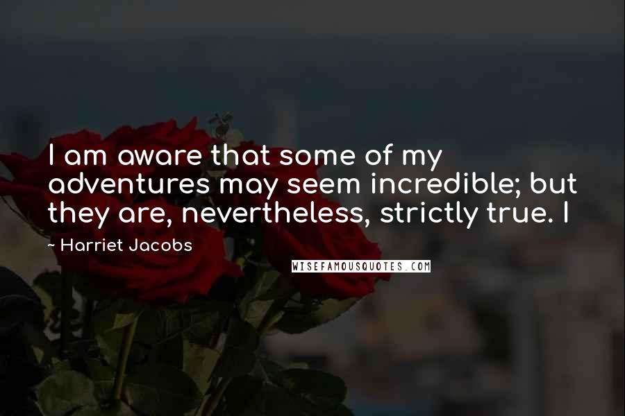 Harriet Jacobs Quotes: I am aware that some of my adventures may seem incredible; but they are, nevertheless, strictly true. I