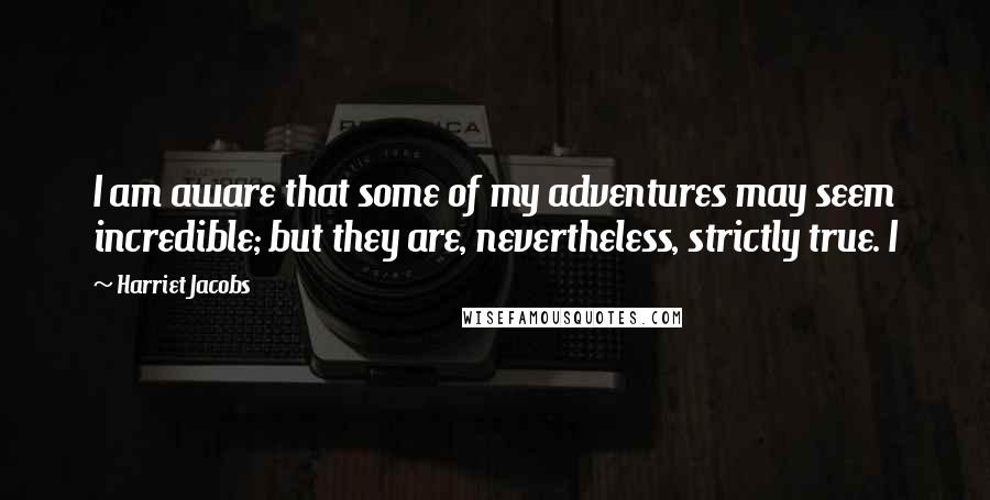 Harriet Jacobs Quotes: I am aware that some of my adventures may seem incredible; but they are, nevertheless, strictly true. I