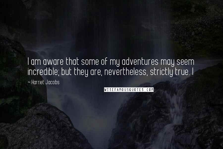 Harriet Jacobs Quotes: I am aware that some of my adventures may seem incredible; but they are, nevertheless, strictly true. I