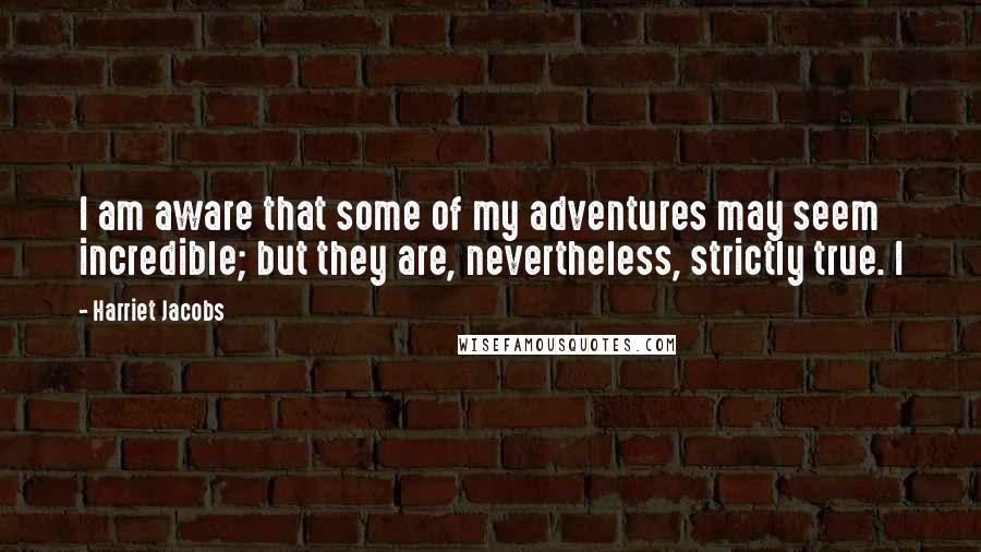 Harriet Jacobs Quotes: I am aware that some of my adventures may seem incredible; but they are, nevertheless, strictly true. I