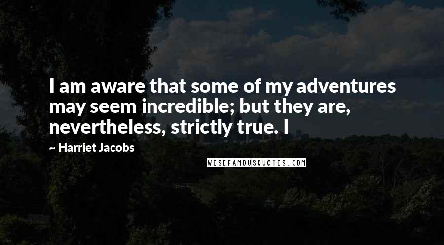 Harriet Jacobs Quotes: I am aware that some of my adventures may seem incredible; but they are, nevertheless, strictly true. I