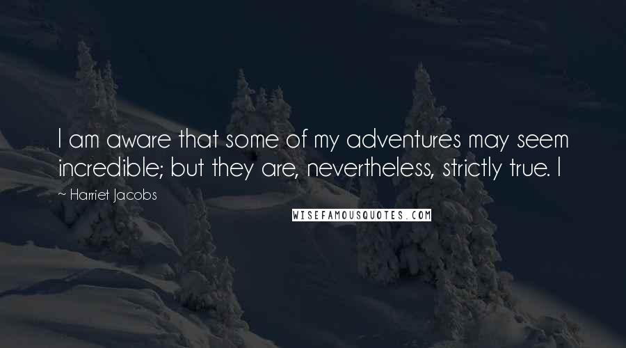 Harriet Jacobs Quotes: I am aware that some of my adventures may seem incredible; but they are, nevertheless, strictly true. I