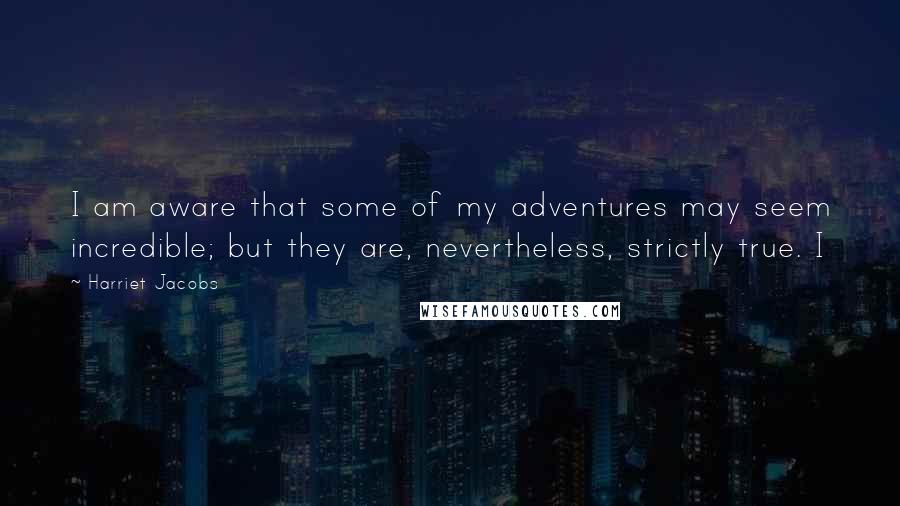 Harriet Jacobs Quotes: I am aware that some of my adventures may seem incredible; but they are, nevertheless, strictly true. I