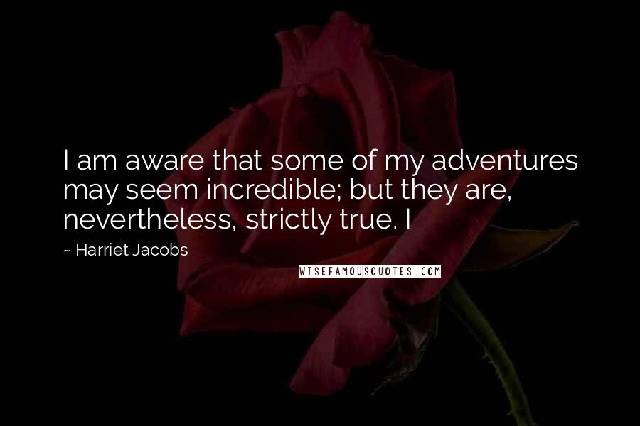 Harriet Jacobs Quotes: I am aware that some of my adventures may seem incredible; but they are, nevertheless, strictly true. I